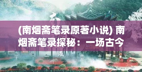 (南烟斋笔录原著小说) 南烟斋笔录探秘：一场古今文人的对话，梦境与现实边缘的碰撞——思想之旅的启迪